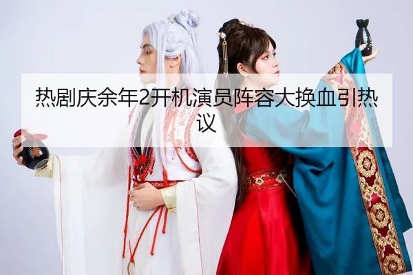 热剧庆余年2开机演员阵容大换血引热议