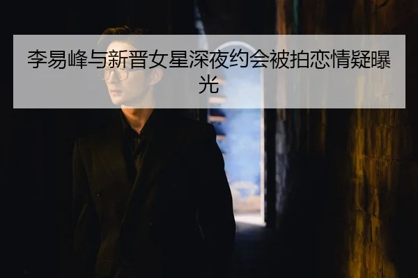 李易峰与新晋女星深夜约会被拍恋情疑曝光